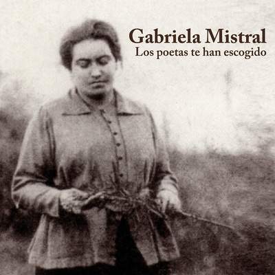 Gabriela Mistral. Los poetas te han escogido