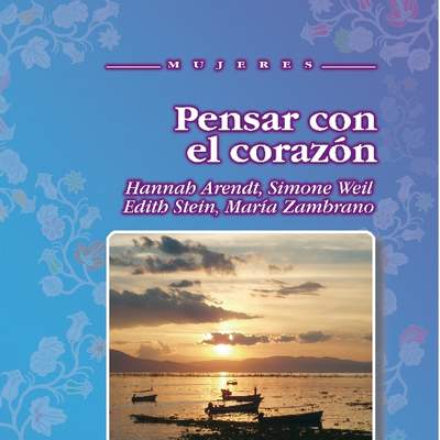 Pensar con el corazón. Hannah Arendt, Simone Weil, Efith Stein, María Zambrano