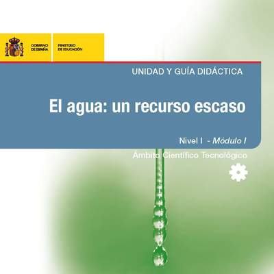 El agua: un recurso escaso. Unidad y guía didáctica. Nivel I. Módulo I. Ámbito científico tecnológico