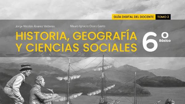 Historia, Geografía y Ciencias Sociales 6º básico. Guía didáctica del docente Tomo 2 Historia, Geografía y Ciencias Sociales 6º básico. Guía didáctica del docente Tomo 2