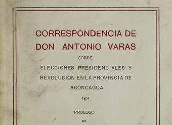 Correspondencia de don Antonio Varas sobre elecciones presidenciales y revolución en la provincia de Aconcagua: 1851