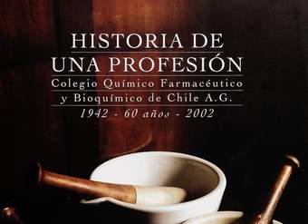 Historia de una profesión: Colegio Químico Farmacéutico y Bioquímico de Chile A.G. 1942 - 60 años, 2002