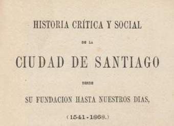 Historia crítica y social de la ciudad de Santiago: desde su fundación hasta nuestros días (1541-1868) : tomo 1