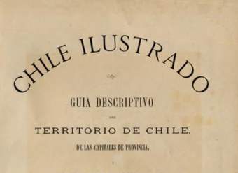 Chile ilustrado : guía descriptiva del territorio de Chile, de las capitales de Provincia, de los puertos principales