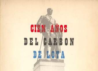 Cien años del carbón de Lota : 1852-Septiembre-1952 : antecedentes históricos, monografía y estudios sobre el desarrollo industrial, económico y social de las minas carboníferas de Lota en su primer siglo de vida