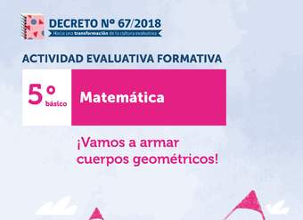 Actividades Evaluativas Formativas. 5° básico: ¡Vamos a armar cuerpos geométricos!