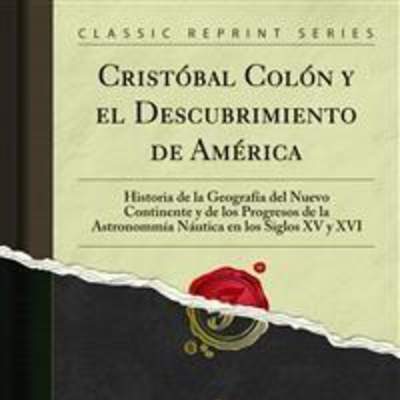 Cristóbal Colón y el Descubrimiento de América. Historia de la Geografía del Nuevo Continente y de los Progresos de la Astronomía Náutica en los Siglos XV y XVI