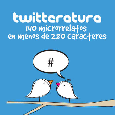 Twitteratura: 140 microrrelatos en menos de 280 caracteres