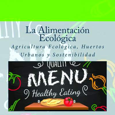 La Alimentación Ecológica: Agricultura Ecológica, Huertos Urbanos y Sostenibilidad