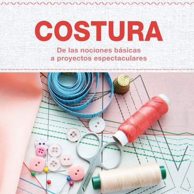 Costura - De las nociones básicas a proyectos espectaculares. Las técnicas más importantes