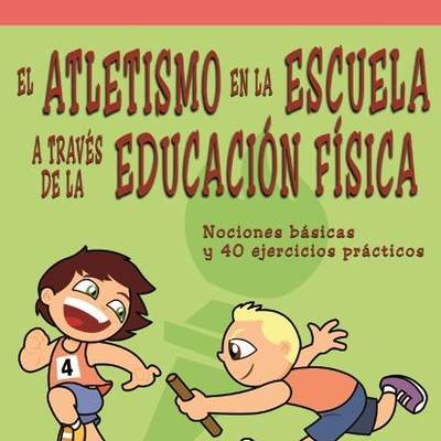 El atletismo en la escuela a través de la Educación Física Nociones básicas y 40 ejercicios prácticos