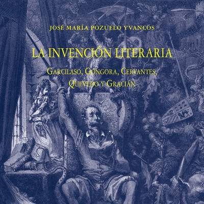 La invención literaria Garcilaso, Góngora, Cervantes, Quevedo y Gracián