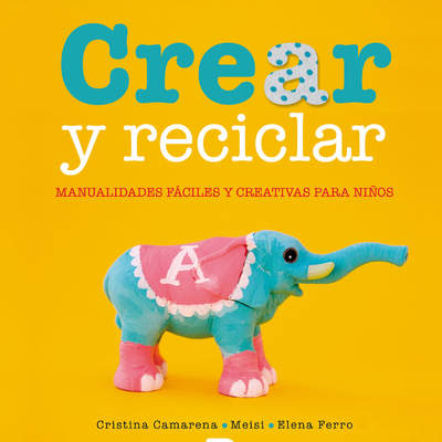 Crear y reciclar. Manualidades fáciles y creativas para niños