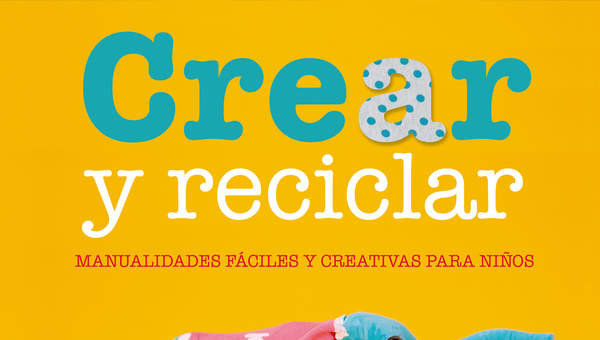 Crear y reciclar. Manualidades fáciles y creativas para niños