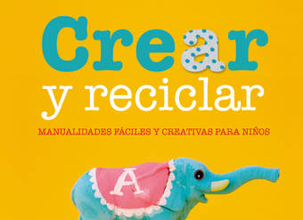 Crear y reciclar. Manualidades fáciles y creativas para niños