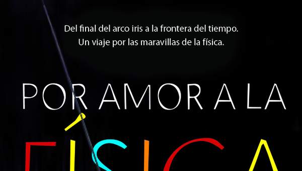 Por amor a la física. Del final del arco iris a la frontera del tiempo. Un viaje por las maravillas de la física