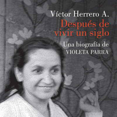 Después de vivir un siglo. Una biografía de Violeta Parra