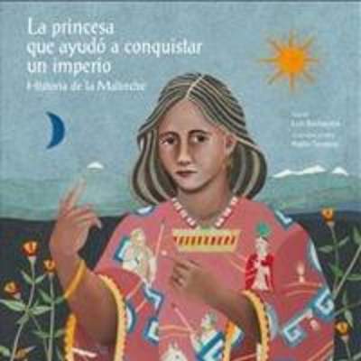 La princesa que ayudó a conquistar un imperio. Historia de la Malinche