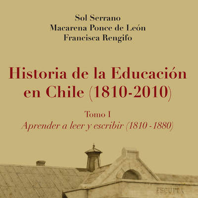 Historia de la educación en Chile (1810 - 2010) Tomo I. Aprender a leer y escribir (1810 - 1880)