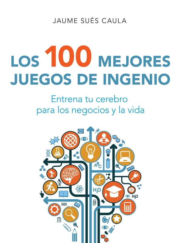 Los 100 mejores juegos de ingenio. Entrena tu cerebro para los negocios y la vida